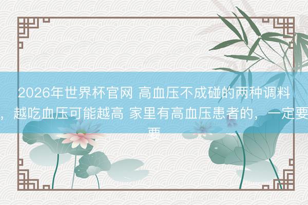 2026年世界杯官网 高血压不成碰的两种调料，越吃血压可能越高 家里有高血压患者的，一定要