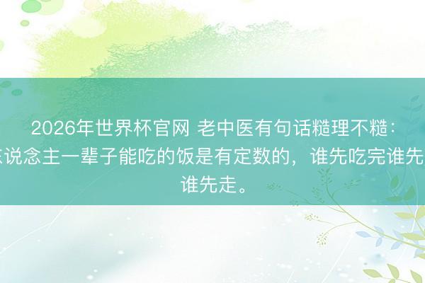 2026年世界杯官网 老中医有句话糙理不糙：“东说念主一辈子能吃的饭是有定数的，谁先吃完谁先走。