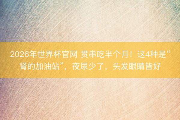 2026年世界杯官网 贯串吃半个月！这4种是“肾的加油站”，夜尿少了，头发眼睛皆好