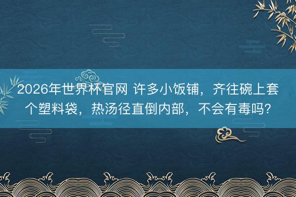 2026年世界杯官网 许多小饭铺,齐往碗上套个塑料袋,热汤径直倒内部,不会有毒吗?