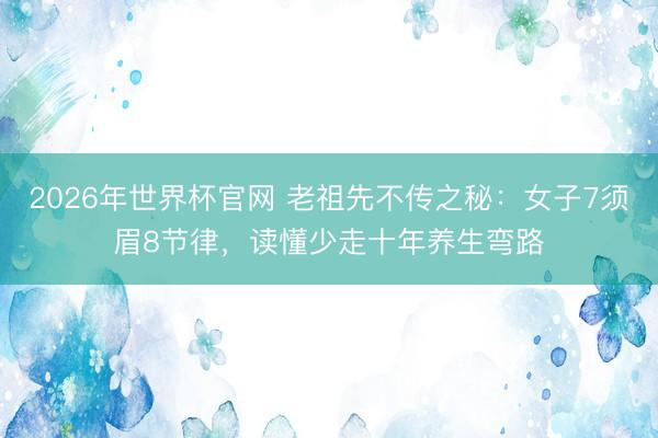 2026年世界杯官网 老祖先不传之秘：女子7须眉8节律，读懂少走十年养生弯路