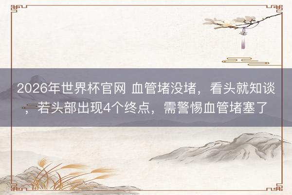 2026年世界杯官网 血管堵没堵，看头就知谈，若头部出现4个终点，需警惕血管堵塞了