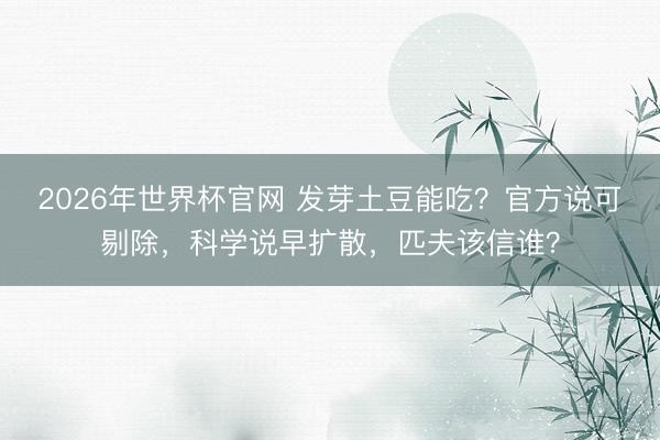 2026年世界杯官网 发芽土豆能吃？官方说可剔除，科学说早扩散，匹夫该信谁？