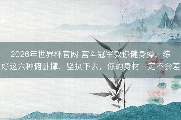 2026年世界杯官网 宫斗冠军教你健身操，练好这六种俯卧撑，坚执下去，你的身材一定不会差