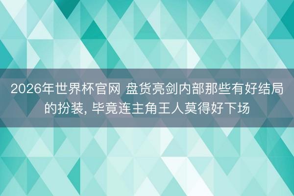 2026年世界杯官网 盘货亮剑内部那些有好结局的扮装， 毕竟连主角王人莫得好下场