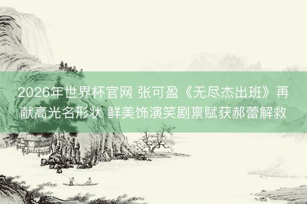 2026年世界杯官网 张可盈《无尽杰出班》再献高光名形状 鲜美饰演笑剧禀赋获郝蕾解救