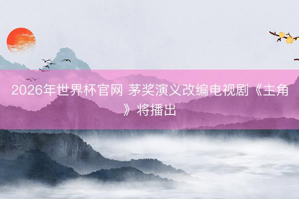 2026年世界杯官网 茅奖演义改编电视剧《主角》将播出