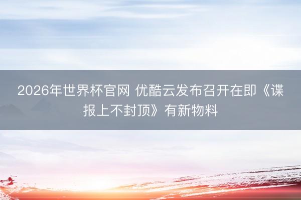 2026年世界杯官网 优酷云发布召开在即《谍报上不封顶》有新物料