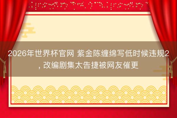 2026年世界杯官网 紫金陈缠绵写低时候违规2， 改编剧集太告捷被网友催更