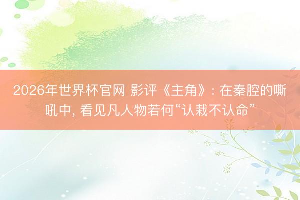 2026年世界杯官网 影评《主角》: 在秦腔的嘶吼中， 看见凡人物若何“认栽不认命”