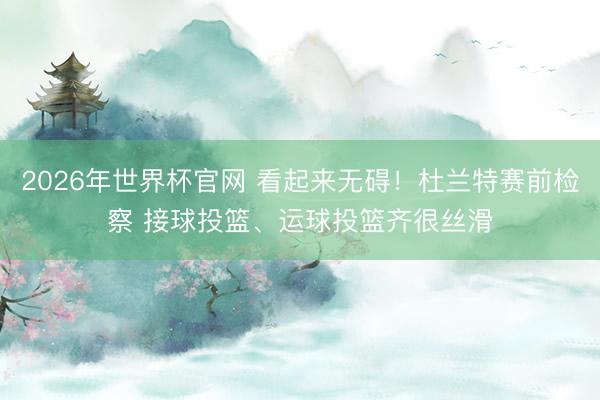2026年世界杯官网 看起来无碍！杜兰特赛前检察 接球投篮、运球投篮齐很丝滑