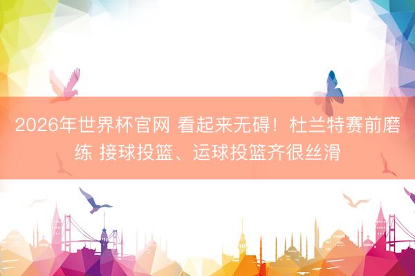2026年世界杯官网 看起来无碍！杜兰特赛前磨练 接球投篮、运球投篮齐很丝滑