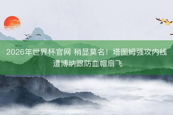 2026年世界杯官网 稍显莫名！塔图姆强攻内线 遭博纳跟防血帽扇飞