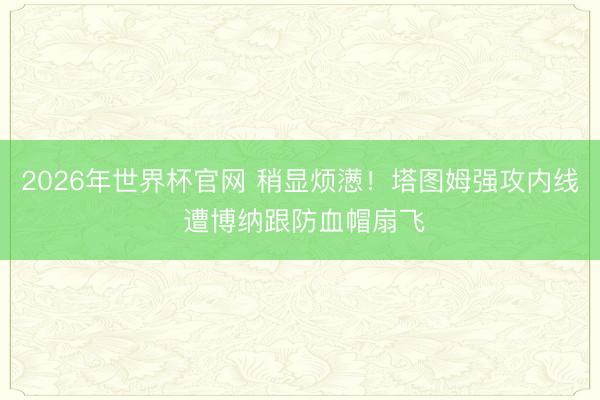 2026年世界杯官网 稍显烦懑！塔图姆强攻内线 遭博纳跟防血帽扇飞
