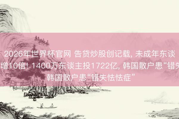 2026年世界杯官网 告贷炒股创记载， 未成年东谈主开户激增10倍! 1400万东谈主投1722亿， 韩国散户患“错失怯怯症”