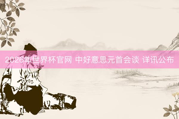 2026年世界杯官网 中好意思元首会谈 详讯公布