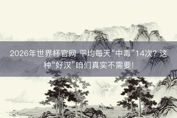 2026年世界杯官网 平均每天“中毒”14次? 这种“好汉”咱们真实不需要!