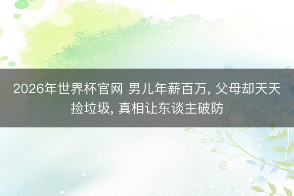 2026年世界杯官网 男儿年薪百万， 父母却天天捡垃圾， 真相让东谈主破防