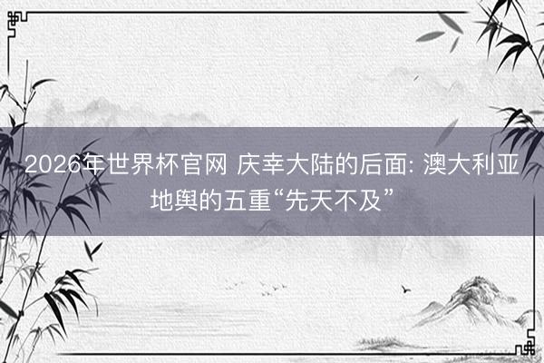 2026年世界杯官网 庆幸大陆的后面: 澳大利亚地舆的五重“先天不及”