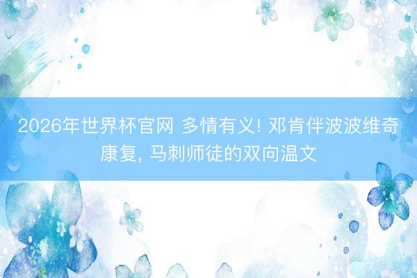 2026年世界杯官网 多情有义! 邓肯伴波波维奇康复， 马刺师徒的双向温文
