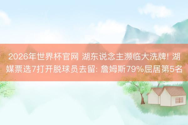 2026年世界杯官网 湖东说念主濒临大洗牌! 湖媒票选7打开脱球员去留: 詹姆斯79%屈居第5名