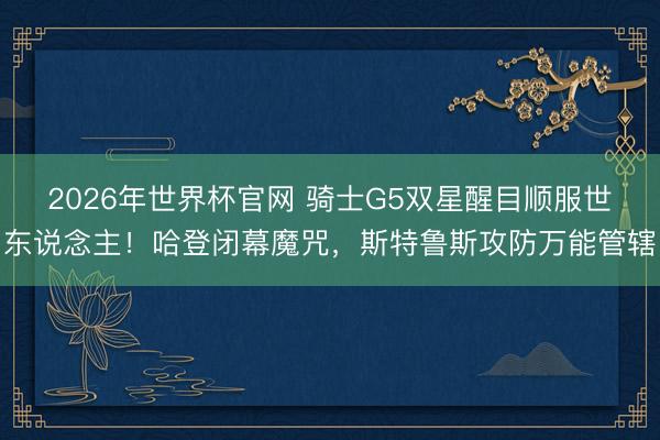 2026年世界杯官网 骑士G5双星醒目顺服世东说念主！哈登闭幕魔咒，斯特鲁斯攻防万能管辖