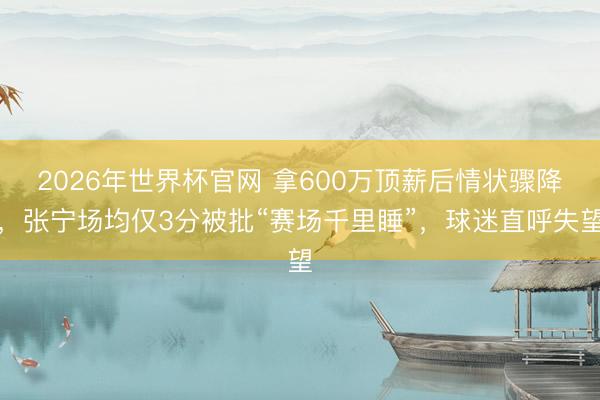2026年世界杯官网 拿600万顶薪后情状骤降，张宁场均仅3分被批“赛场千里睡”，球迷直呼失望