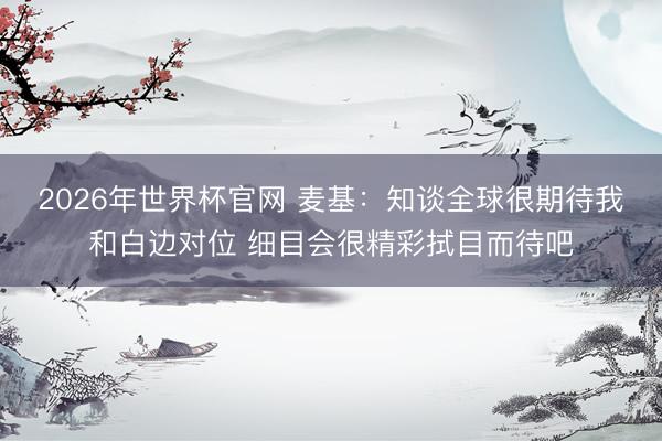 2026年世界杯官网 麦基：知谈全球很期待我和白边对位 细目会很精彩拭目而待吧