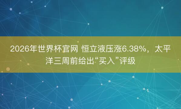 2026年世界杯官网 恒立液压涨6.38%，太平洋三周前给出“买入”评级