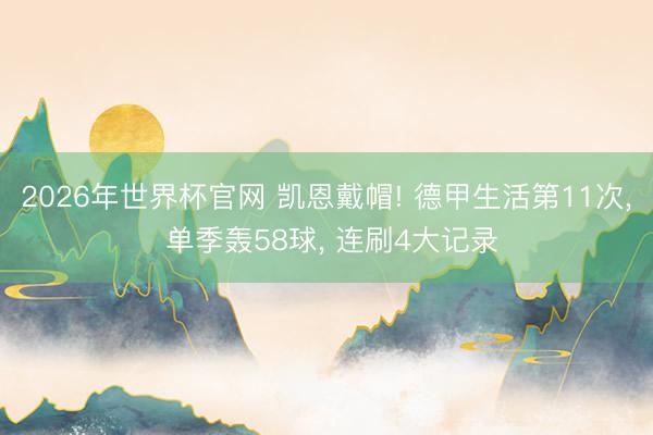 2026年世界杯官网 凯恩戴帽! 德甲生活第11次， 单季轰58球， 连刷4大记录