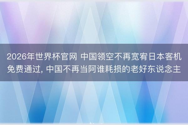 2026年世界杯官网 中国领空不再宽宥日本客机免费通过， 中国不再当阿谁耗损的老好东说念主