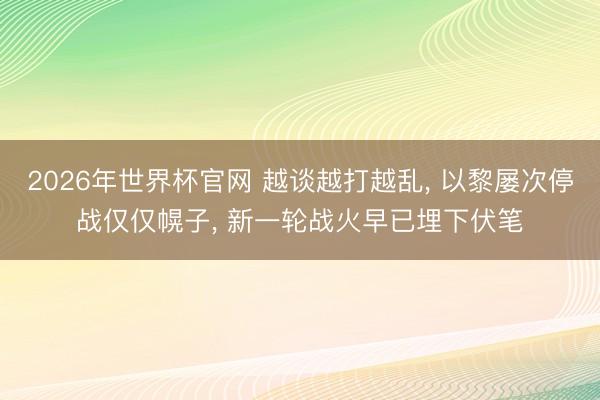 2026年世界杯官网 越谈越打越乱， 以黎屡次停战仅仅幌子， 新一轮战火早已埋下伏笔