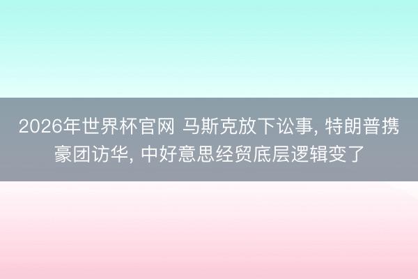 2026年世界杯官网 马斯克放下讼事， 特朗普携豪团访华， 中好意思经贸底层逻辑变了