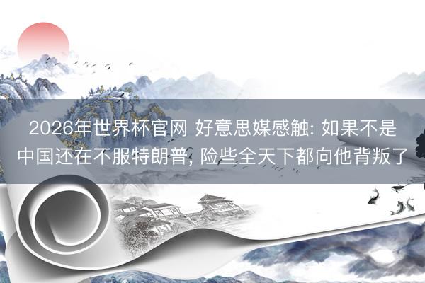 2026年世界杯官网 好意思媒感触: 如果不是中国还在不服特朗普， 险些全天下都向他背叛了