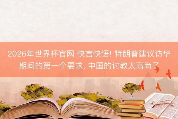 2026年世界杯官网 快言快语! 特朗普建议访华期间的第一个要求， 中国的讨教太高尚了