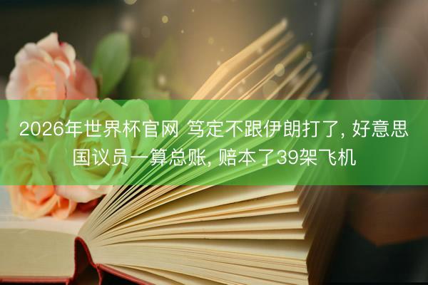 2026年世界杯官网 笃定不跟伊朗打了， 好意思国议员一算总账， 赔本了39架飞机