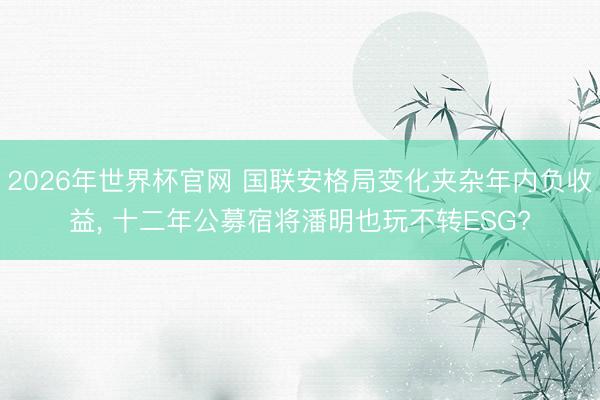 2026年世界杯官网 国联安格局变化夹杂年内负收益， 十二年公募宿将潘明也玩不转ESG?
