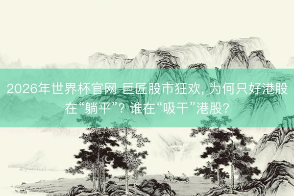 2026年世界杯官网 巨匠股市狂欢， 为何只好港股在“躺平”? 谁在“吸干”港股?