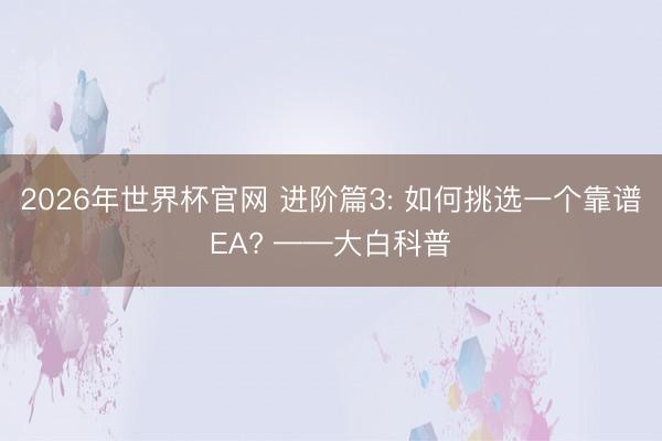 2026年世界杯官网 进阶篇3: 如何挑选一个靠谱EA? ——大白科普