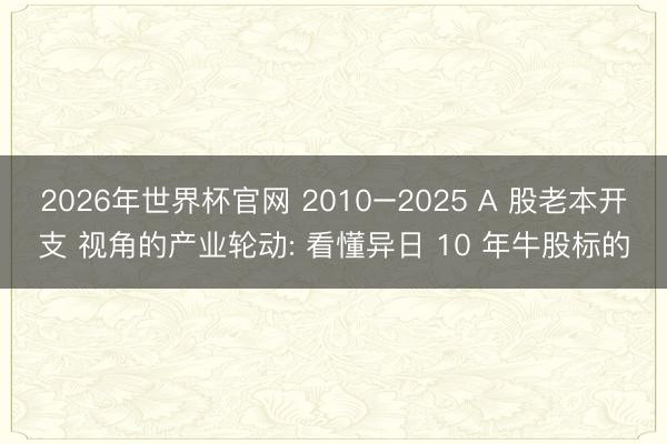 2026年世界杯官网 2010–2025 A 股老本开支 视角的产业轮动: 看懂异日 10 年牛股标的