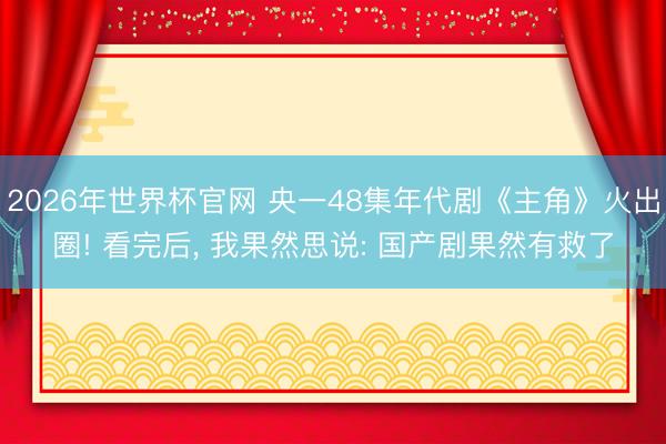 2026年世界杯官网 央一48集年代剧《主角》火出圈! 看完后, 我果然思说: 国产剧果然有救了
