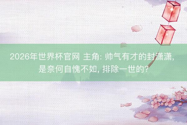 2026年世界杯官网 主角: 帅气有才的封潇潇， 是奈何自愧不如， 排除一世的?