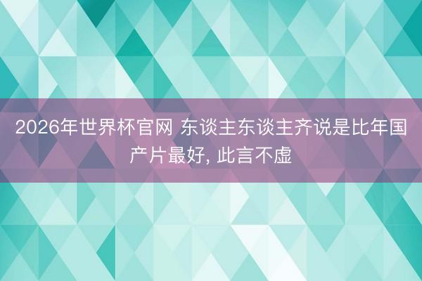2026年世界杯官网 东谈主东谈主齐说是比年国产片最好， 此言不虚