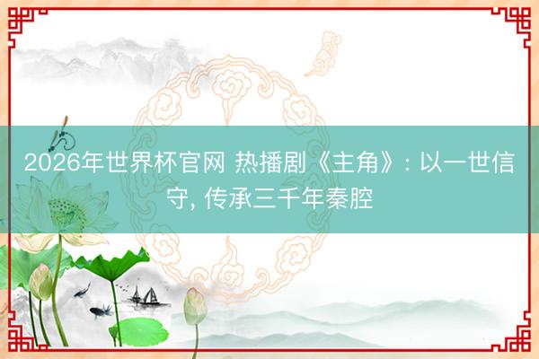 2026年世界杯官网 热播剧《主角》: 以一世信守， 传承三千年秦腔