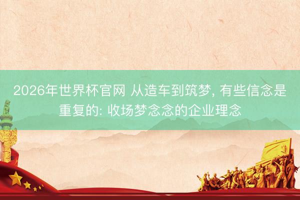 2026年世界杯官网 从造车到筑梦， 有些信念是重复的: 收场梦念念的企业理念