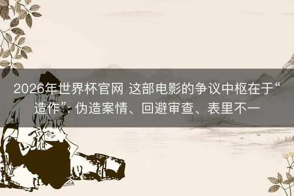 2026年世界杯官网 这部电影的争议中枢在于“造作”: 伪造案情、回避审查、表里不一