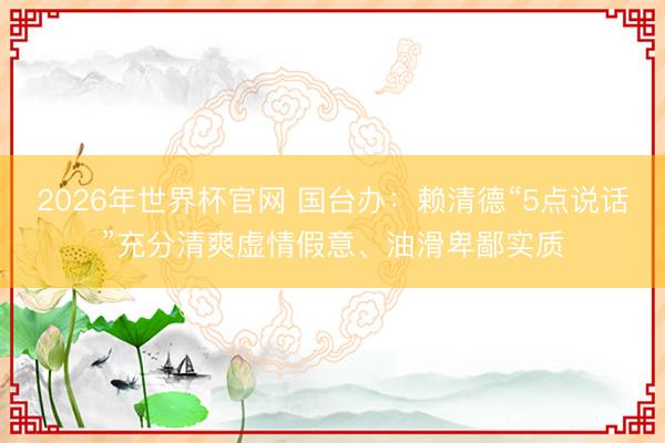 2026年世界杯官网 国台办：赖清德“5点说话”充分清爽虚情假意、油滑卑鄙实质