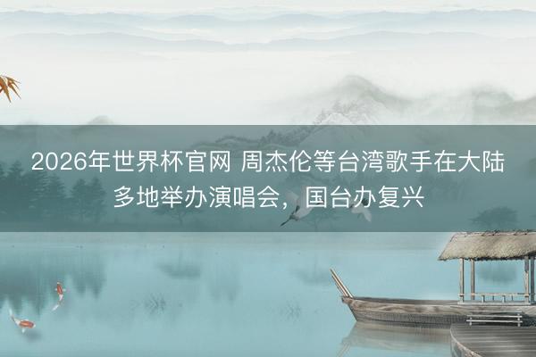 2026年世界杯官网 周杰伦等台湾歌手在大陆多地举办演唱会，国台办复兴