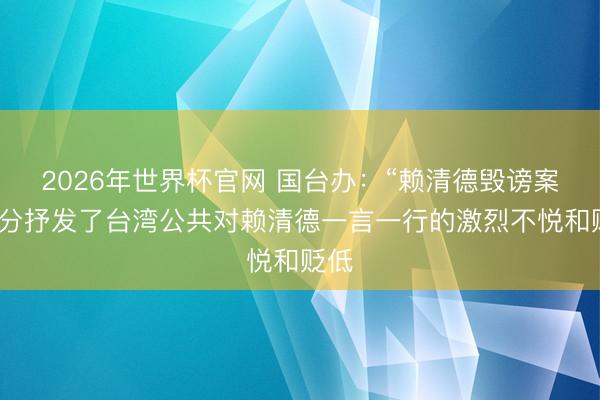 2026年世界杯官网 国台办：“赖清德毁谤案”充分抒发了台湾公共对赖清德一言一行的激烈不悦和贬低