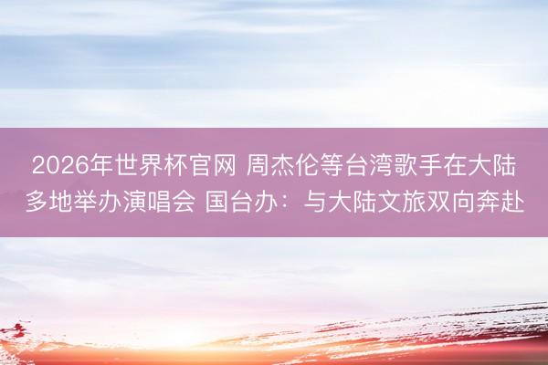 2026年世界杯官网 周杰伦等台湾歌手在大陆多地举办演唱会 国台办：与大陆文旅双向奔赴
